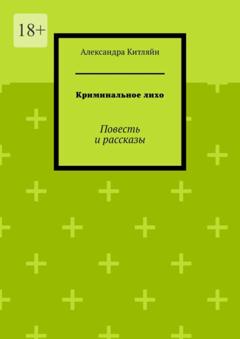 Александра Китляйн Криминальное лихо. Повесть и рассказы