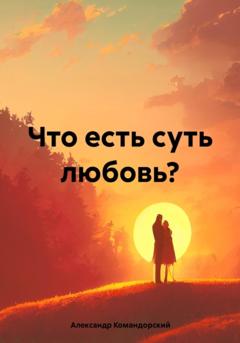 Александр Александрович Командорский Что есть суть любовь?
