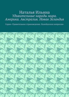 Наталья Ильина Удивительные народы мира. Америка. Австралия. Новая Зеландия. Серия «Удивительное страноведение. Калейдоскоп вопросов»