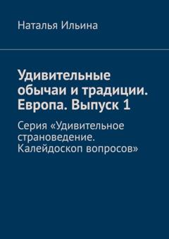 Наталья Ильина Удивительные обычаи и традиции. Европа. Выпуск 1. Серия «Удивительное страноведение. Калейдоскоп вопросов»