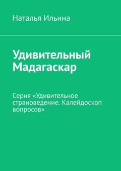 Наталья Ильина Удивительный Мадагаскар. Серия «Удивительное страноведение. Калейдоскоп вопросов»