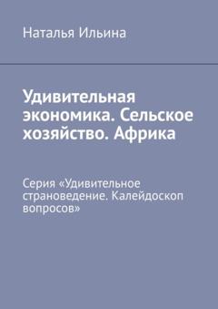 Наталья Ильина Удивительная экономика. Сельское хозяйство. Африка. Серия «Удивительное страноведение. Калейдоскоп вопросов»