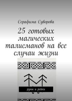 Серафима Суворова 25 готовых магических талисманов на все случаи жизни. руны и рейки