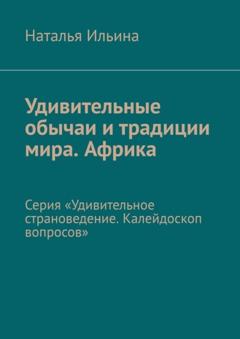 Наталья Ильина Удивительные обычаи и традиции мира. Африка. Серия «Удивительное страноведение. Калейдоскоп вопросов»