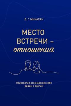 Валерий Минасян Место встречи – отношения. Психология осознавания себя рядом с другим