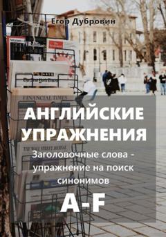 Егор Вячеславович Дубровин Английские упражнения. Заголовочные слова – упражнение на поиск синонимов. A-F