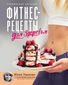 Юлия Ушакова Фитнес рецепты для здоровья. Правильное питание. Рецепты на любой вкус
