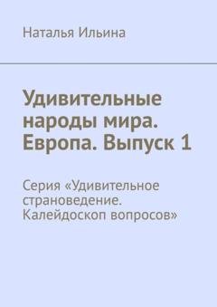 Наталья Ильина Удивительные народы мира. Европа. Выпуск 1. Серия «Удивительное страноведение. Калейдоскоп вопросов»