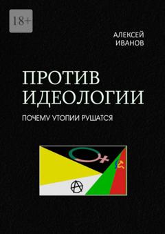 Алексей Иванов Против идеологии. Почему утопии рушатся