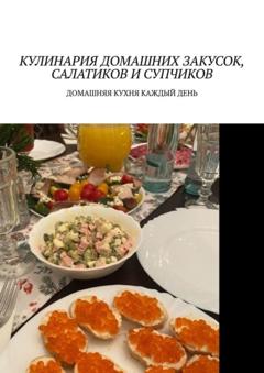 Марина Сергеевна Аглоненко Кулинария домашних закусок, салатиков и супчиков. Домашняя кухня каждый день