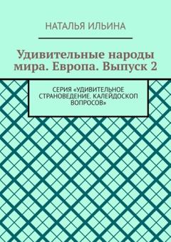 Наталья Ильина Удивительные народы мира. Европа. Выпуск 2. Серия «Удивительное страноведение. Калейдоскоп вопросов»