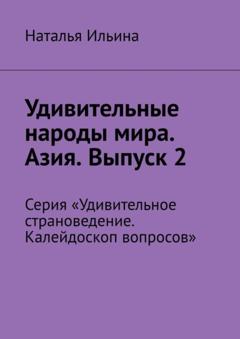 Наталья Ильина Удивительные народы мира. Азия. Выпуск 2. Серия «Удивительное страноведение. Калейдоскоп вопросов»