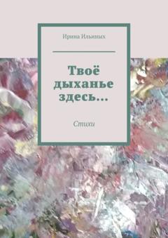 Ирина Ильиных Твоё дыханье здесь… Стихи