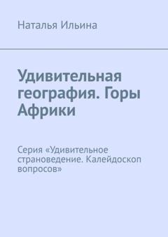 Наталья Ильина Удивительная география. Горы Африки. Серия «Удивительное страноведение. Калейдоскоп вопросов»