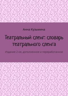 Анна Кузьмина Театральный сленг: словарь театрального сленга. Издание 2-ое, дополненное и переработанное