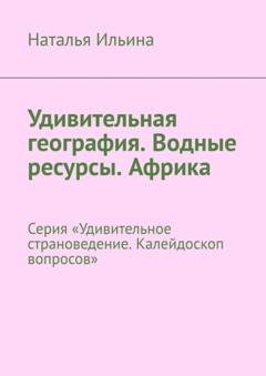 Наталья Ильина Удивительная география. Водные ресурсы. Африка. Серия «Удивительное страноведение. Калейдоскоп вопросов»