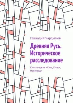 Геннадий Чардымов Древняя Русь. Историческое расследование. Книга первая. «Сить, Китеж, Новгород»