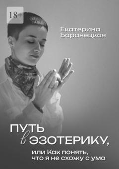 Екатерина Баранецкая Путь в эзотерику, или Как понять, что я не схожу с ума