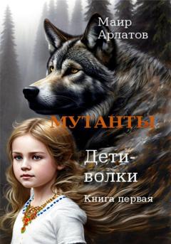 Маир Арлатов Мутанты. Дети-волки. Книга первая