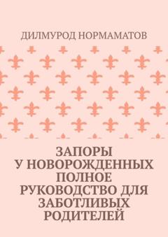 Дилмурод Нормаматов Запоры у новорожденных. Полное руководство для заботливых родителей