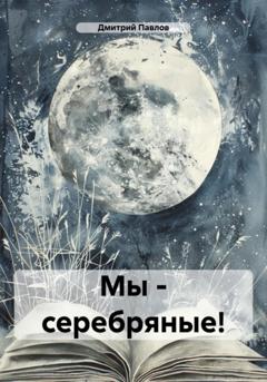 Дмитрий Игоревич Павлов Мы – серебряные!