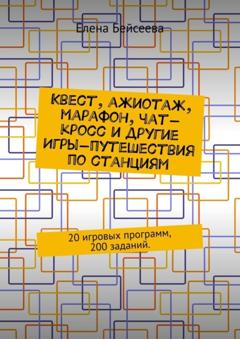 Елена Бейсеева Квест, ажиотаж, марафон, чат-кросс и другие Игры-путешествия по станциям. 20 игровых программ, 200 заданий.