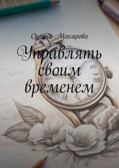 Оксана Макарова Управлять своим временем. Время = Жизнь