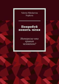 Valeria Nikolaevna Popkova Попробуй понять меня. Интересно что правит человеком?