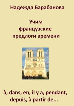 Надежда Васильевна Барабанова Учим французские предлоги времени: à, dans, en, il y a, pendant, à partir de…