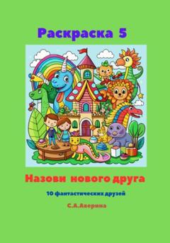 Светлана Анатольевна Аверина Раскраска 5. Назови нового друга. 10 фантастических друзей