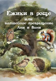 Ксения Вадимовна Чечеткина Ежики в роще или волшебное превращение Ани и Вани