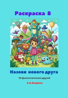 Светлана Анатольевна Аверина Раскраска 8. Назови нового друга. 10 фантастических друзей