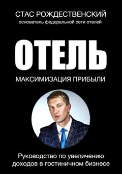 Стас Рождественский Максимизация прибыли в отеле. Руководство по увеличению доходов в гостиничном бизнесе