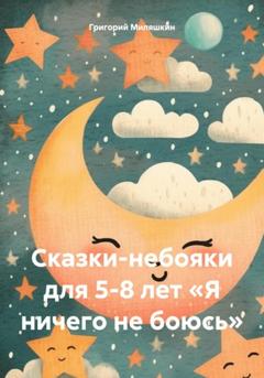 Григорий Григорьевич Миляшкин Сказки-небояки для 5-8 лет «Я ничего не боюсь»