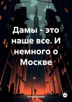 Антон Олегович Калинин Дамы – это наше все. И немного о Москве