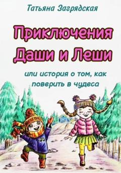 Татьяна Загрядская Приключения Даши и Лёши, или История о том как поверить в чудеса