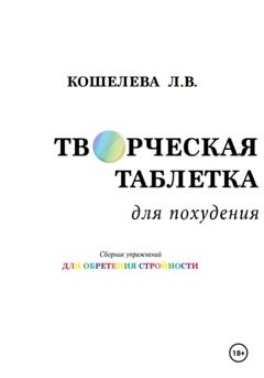 Любовь Васильевна Кошелева Творческая таблетка для похудения. Сборник упражнений для обретения стройности