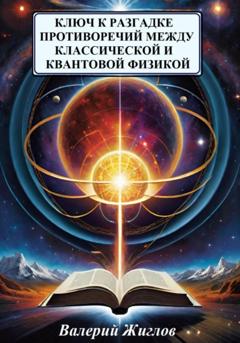 Валерий Жиглов Ключ к разгадке противоречий между классической и квантовой физикой