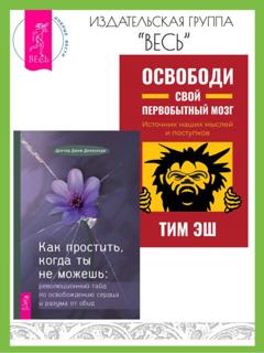 Тим Эш Как простить, когда ты не можешь: революционный гайд по освобождению сердца и разума от обид. Освободи свой первобытный мозг: источник наших мыслей и поступков