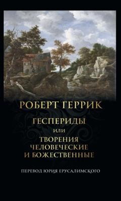 Роберт Геррик Геспериды или Творения человеческие и божественные