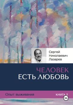 Сергей Николаевич Лазарев Опыт выживания. Часть 2. «Человек есть Любовь»