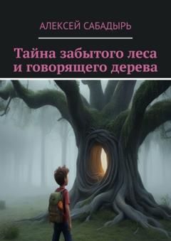 Алексей Сабадырь Тайна забытого леса и говорящего дерева. Волшебные приключения