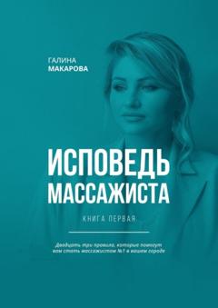 Галина Макарова Исповедь массажиста. Книга первая. Двадцать три правила, которые помогут вам стать массажистом №1 в вашем городе