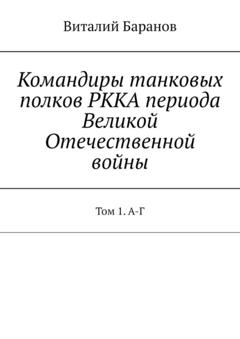 Виталий Баранов Командиры танковых полков РККА периода Великой Отечественной войны. Том 1. А-Г