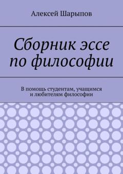 Алексей Шарыпов Сборник эссе по философии. В помощь студентам, учащимся и любителям философии