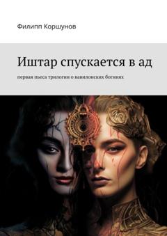 Филипп Коршунов Иштар спускается в ад. Первая пьеса трилогии о вавилонских богинях