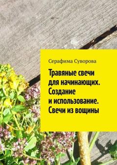 Серафима Суворова Травяные свечи для начинающих. Создание и использование. Свечи из вощины