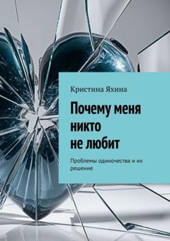 Кристина Яхина Почему меня никто не любит. Проблемы одиночества и их решение