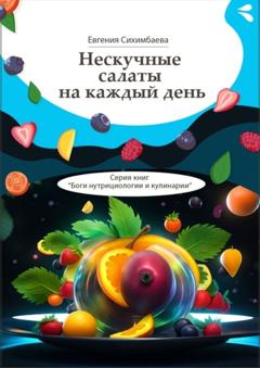 Евгения Сихимбаева Нескучные салаты на каждый день. Серия книг «Боги нутрициологии и кулинарии»