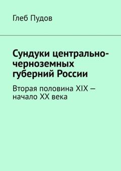 Глеб Пудов Сундуки центрально-черноземных губерний России. Вторая половина XIX – начало XX века